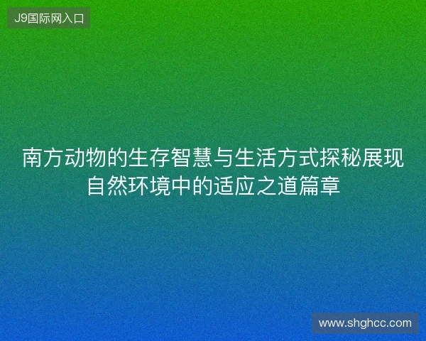 南方动物的生存智慧与生活方式探秘展现自然环境中的适应之道篇章